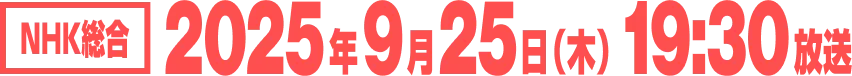 NHK総合：2025年9月25日（木）19:30放送