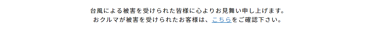台風による被害を受けられた皆様に心よりお見舞い申し上げます。おクルマが被害を受けられたお客様は、こちらをご確認下さい。