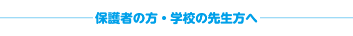 保護者の方・学校の先生方へ