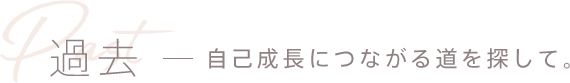 過去 - 自己成長につながる道を探して。