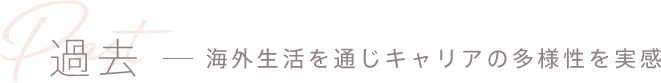 過去 - 海外生活を通じキャリアの多様性を実感