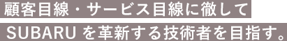 顧客目線・サービス目線に徹してSUBARUを革新する技術者を目指す。