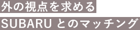 外の視点を求めるSUBARUとのマッチング