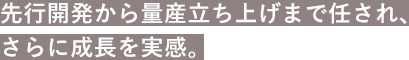 先行開発から量産立ち上げまで任され、さらに成長を実感。