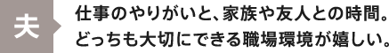 夫：仕事のやりがいと、家族や友人との時間。どっちも大切にできる職場環境が嬉しい。