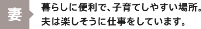 妻：暮らしに便利で、子育てしやすい場所。夫は楽しそうに仕事をしています。