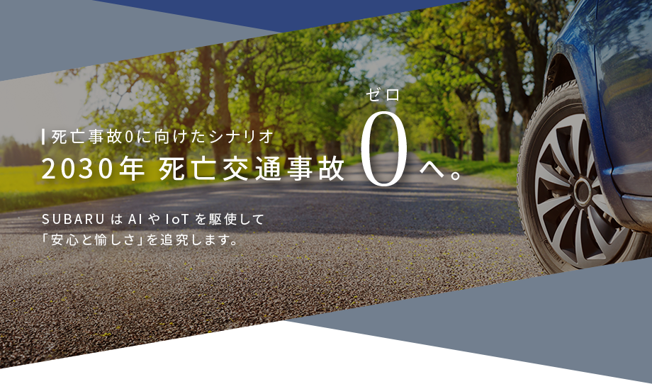 死亡事故0に向けたシナリオ 2030年死亡事故0へ SUBARUはAIやIoTを駆使して「安心と愉しさ」を追求します。