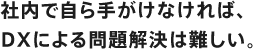 社内で自ら手がけなければ、DXによる問題解決は難しい。