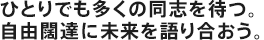 ひとりでも多くの同志を待つ。自由闊達に未来を語り合おう。