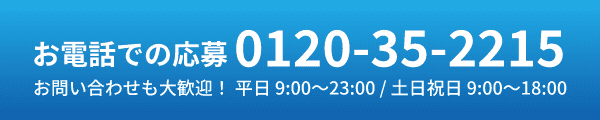 お電話での応募0120-35-2215 お問い合わせも大歓迎！ 平日 9:00?23:00 / 土日祝日 9:00?18:00