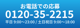 お電話での応募0120-35-2215 お問い合わせも大歓迎！ 平日 9:00?23:00 / 土日祝日 9:00?18:00