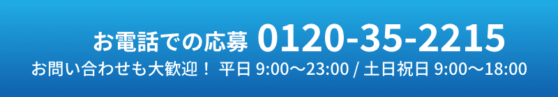 お電話での応募0120-35-2215 お問い合わせも大歓迎！ 平日 9:00?23:00 / 土日祝日 9:00?18:00