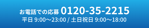 お電話での応募0120-35-2215 お問い合わせも大歓迎！ 平日 9:00?23:00 / 土日祝日 9:00?18:00