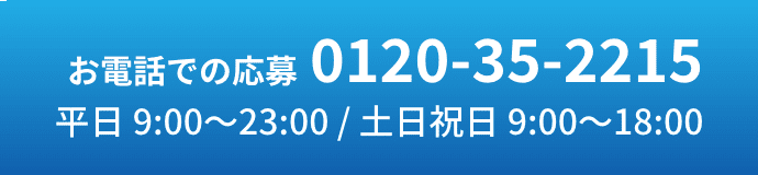 お電話での応募0120-35-2215 お問い合わせも大歓迎！ 平日 9:00?23:00 / 土日祝日 9:00?18:00